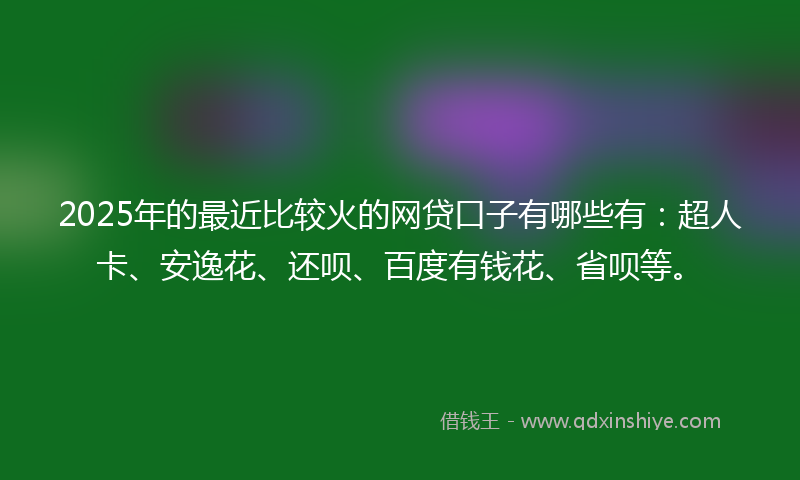 2025年的最近比较火的网贷口子有哪些有：超人卡、安逸花、还呗、百度有钱花、省呗等。