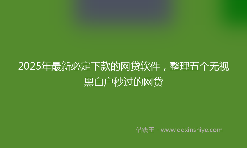 2025年最新必定下款的网贷软件，整理五个无视黑白户秒过的网贷