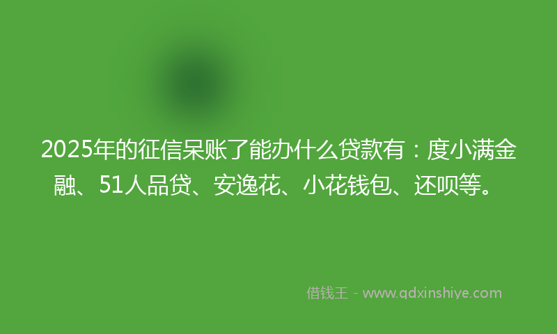 2025年的征信呆账了能办什么贷款有：度小满金融、51人品贷、安逸花、小花钱包、还呗等。