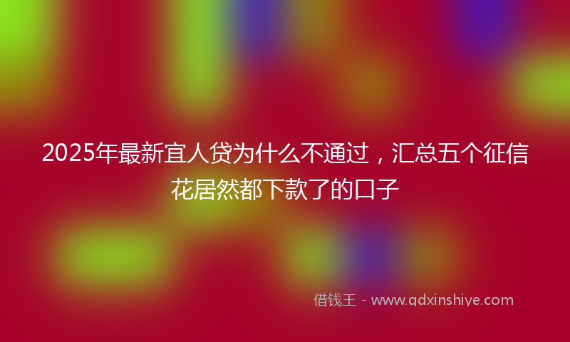 2025年最新宜人贷为什么不通过，汇总五个征信花居然都下款了的口子