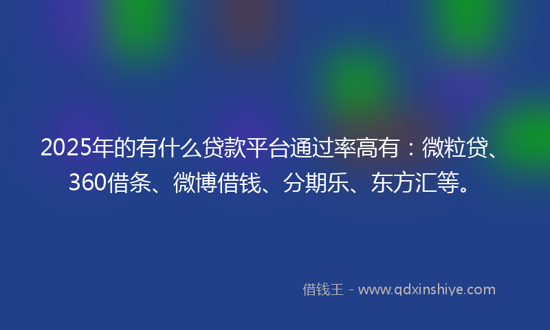 2025年的有什么贷款平台通过率高有：微粒贷、360借条、微博借钱、分期乐、东方汇等。