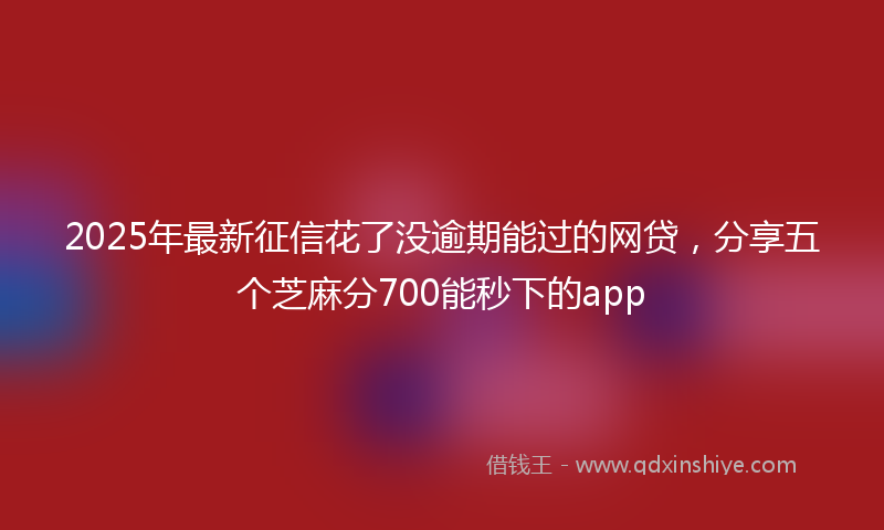 2025年最新征信花了没逾期能过的网贷，分享五个芝麻分700能秒下的app