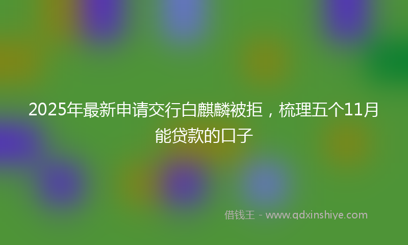 2025年最新申请交行白麒麟被拒，梳理五个11月能贷款的口子