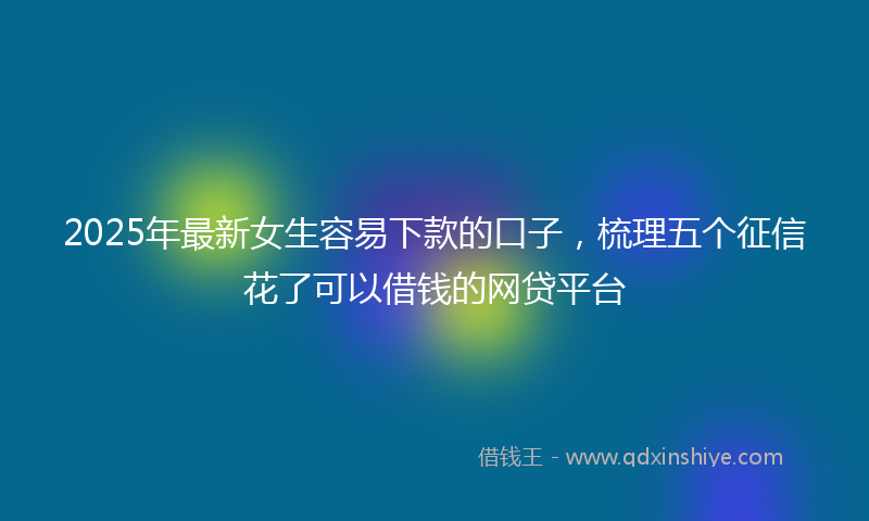 2025年最新女生容易下款的口子，梳理五个征信花了可以借钱的网贷平台