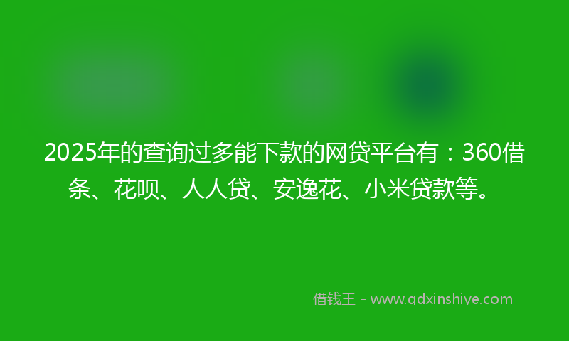 2025年的查询过多能下款的网贷平台有：360借条、花呗、人人贷、安逸花、小米贷款等。