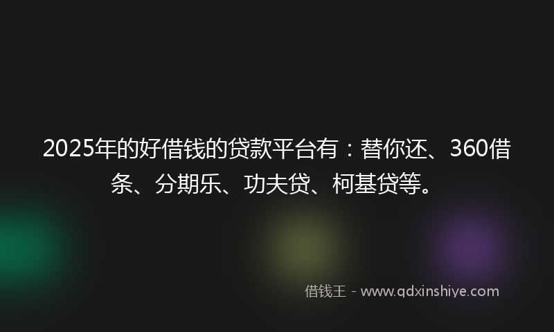 2025年的好借钱的贷款平台有：替你还、360借条、分期乐、功夫贷、柯基贷等。