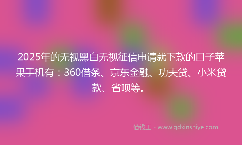 2025年的无视黑白无视征信申请就下款的口子苹果手机有：360借条、京东金融、功夫贷、小米贷款、省呗等。