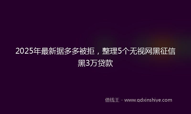 2025年最新据多多被拒，整理5个无视网黑征信黑3万贷款