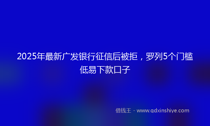 2025年最新广发银行征信后被拒，罗列5个门槛低易下款口子