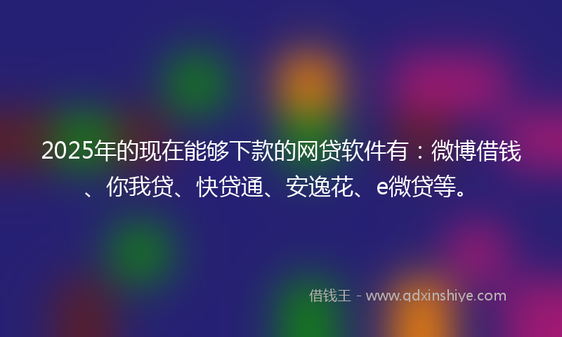 2025年的现在能够下款的网贷软件有：微博借钱、你我贷、快贷通、安逸花、e微贷等。