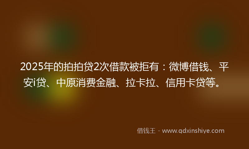 2025年的拍拍贷2次借款被拒有：微博借钱、平安i贷、中原消费金融、拉卡拉、信用卡贷等。