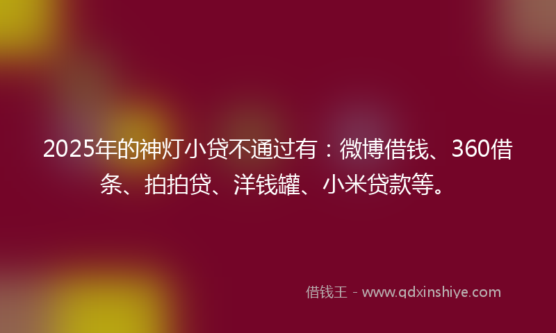 2025年的神灯小贷不通过有：微博借钱、360借条、拍拍贷、洋钱罐、小米贷款等。