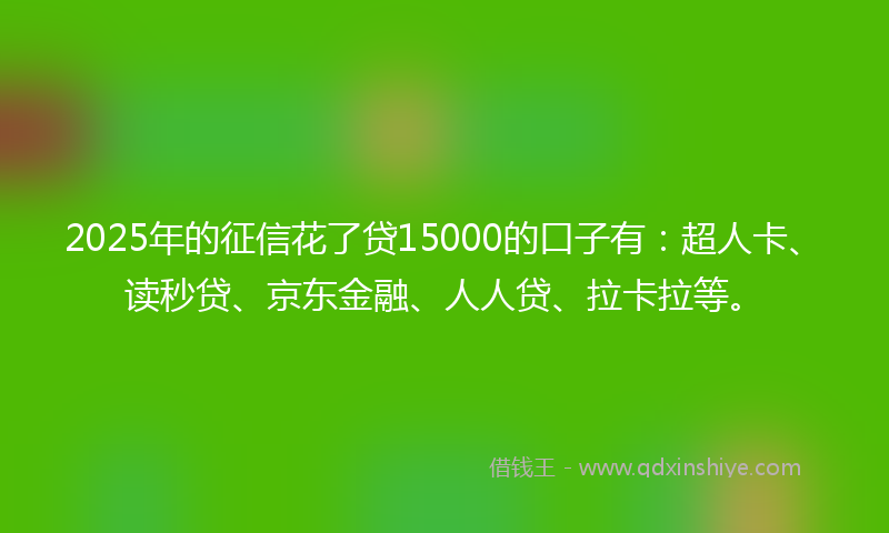 2025年的征信花了贷15000的口子有：超人卡、读秒贷、京东金融、人人贷、拉卡拉等。