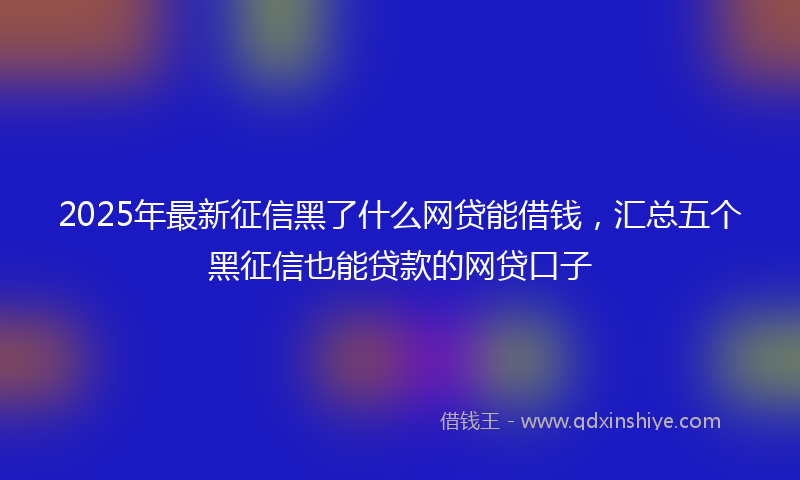 2025年最新征信黑了什么网贷能借钱，汇总五个黑征信也能贷款的网贷口子