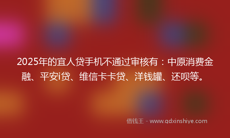 2025年的宜人贷手机不通过审核有：中原消费金融、平安i贷、维信卡卡贷、洋钱罐、还呗等。