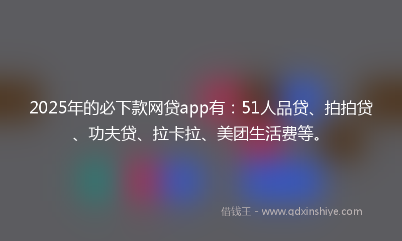2025年的必下款网贷app有：51人品贷、拍拍贷、功夫贷、拉卡拉、美团生活费等。