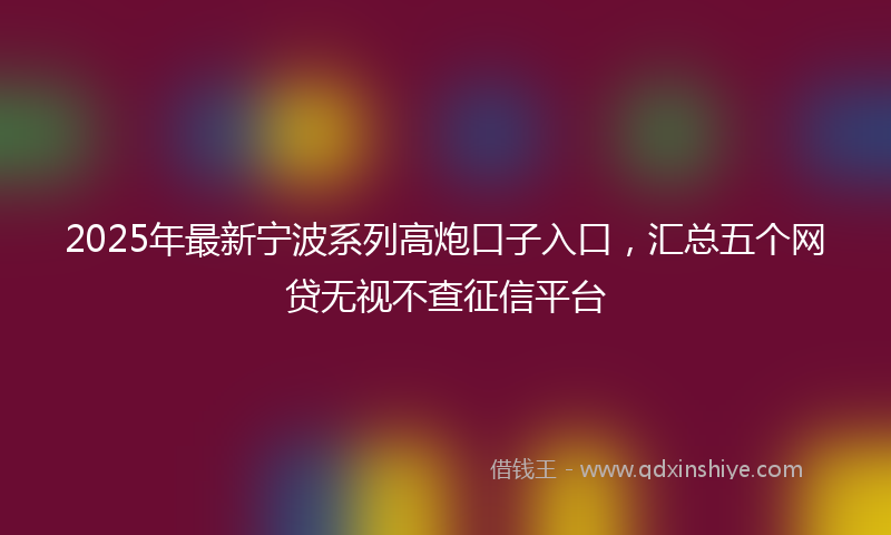 2025年最新宁波系列高炮口子入口，汇总五个网贷无视不查征信平台