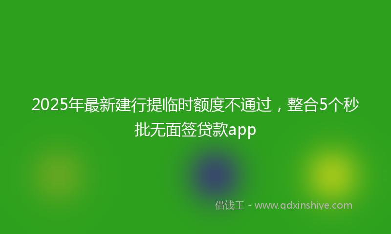 2025年最新建行提临时额度不通过，整合5个秒批无面签贷款app