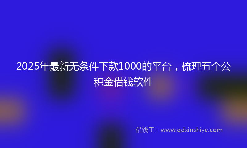 2025年最新无条件下款1000的平台，梳理五个公积金借钱软件
