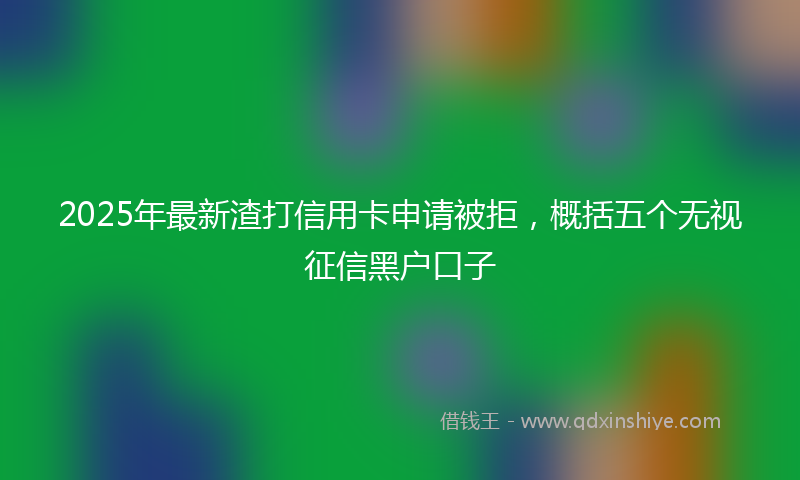 2025年最新渣打信用卡申请被拒，概括五个无视征信黑户口子