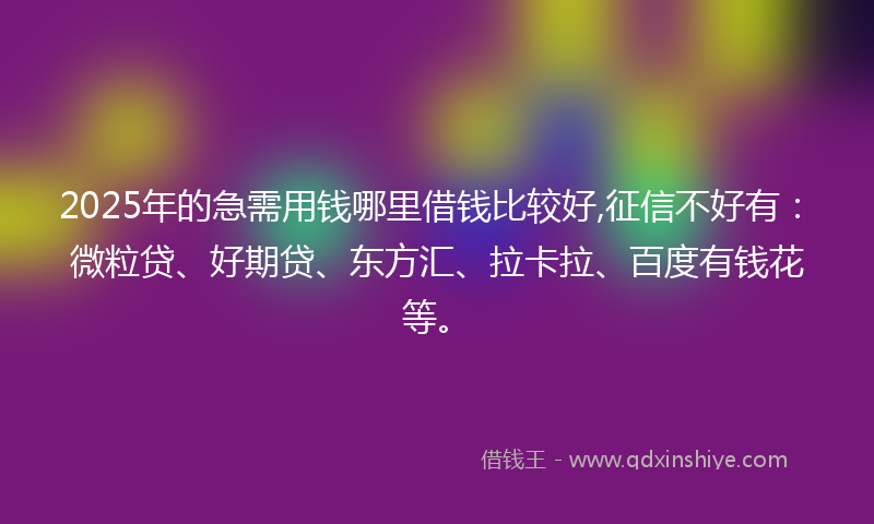 2025年的急需用钱哪里借钱比较好,征信不好有：微粒贷、好期贷、东方汇、拉卡拉、百度有钱花等。