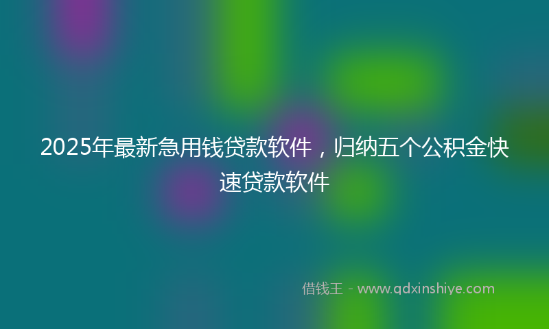 2025年最新急用钱贷款软件，归纳五个公积金快速贷款软件