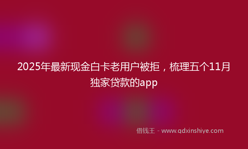 2025年最新现金白卡老用户被拒，梳理五个11月独家贷款的app