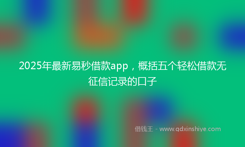 2025年最新易秒借款app，概括五个轻松借款无征信记录的口子