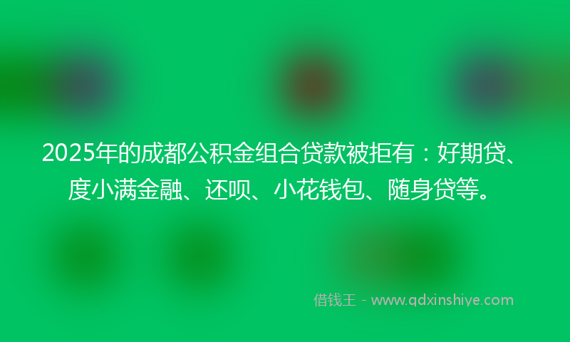 2025年的成都公积金组合贷款被拒有：好期贷、度小满金融、还呗、小花钱包、随身贷等。