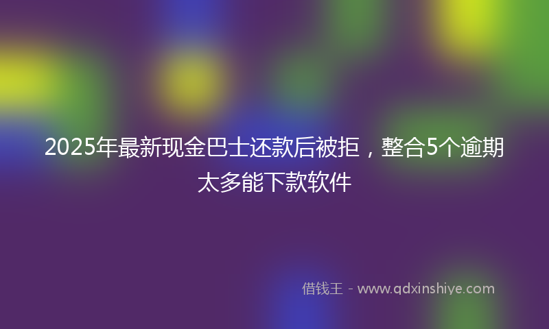 2025年最新现金巴士还款后被拒，整合5个逾期太多能下款软件