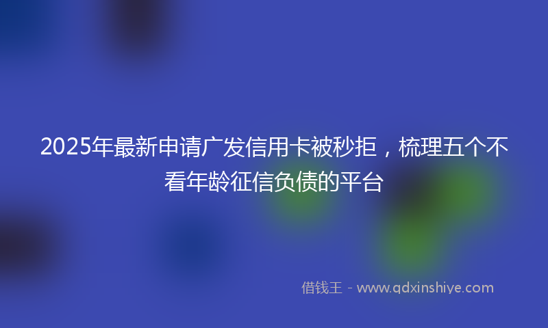 2025年最新申请广发信用卡被秒拒，梳理五个不看年龄征信负债的平台