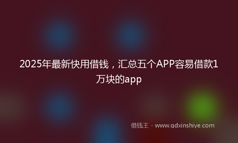 2025年最新快用借钱，汇总五个APP容易借款1万块的app