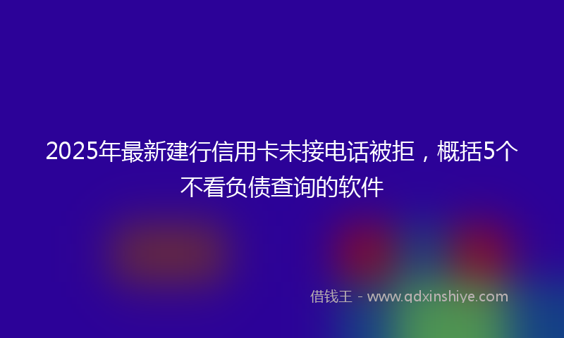 2025年最新建行信用卡未接电话被拒，概括5个不看负债查询的软件
