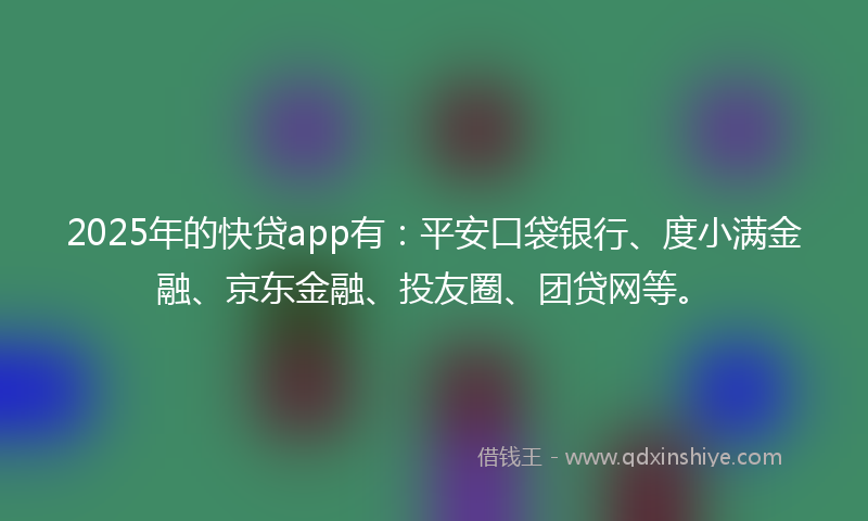 2025年的快贷app有:平安口袋银行、度小满金融、京东金融、投友圈、团贷网等。