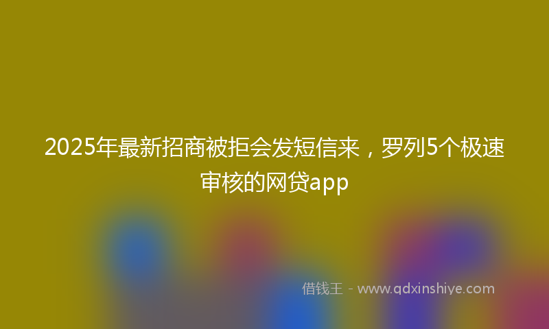 2025年最新招商被拒会发短信来，罗列5个极速审核的网贷app