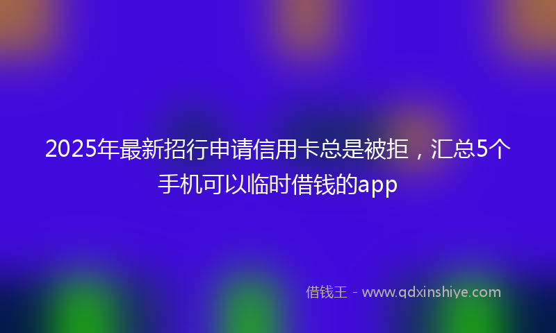 2025年最新招行申请信用卡总是被拒，汇总5个手机可以临时借钱的app