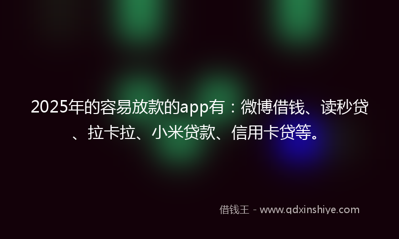 2025年的容易放款的app有：微博借钱、读秒贷、拉卡拉、小米贷款、信用卡贷等。