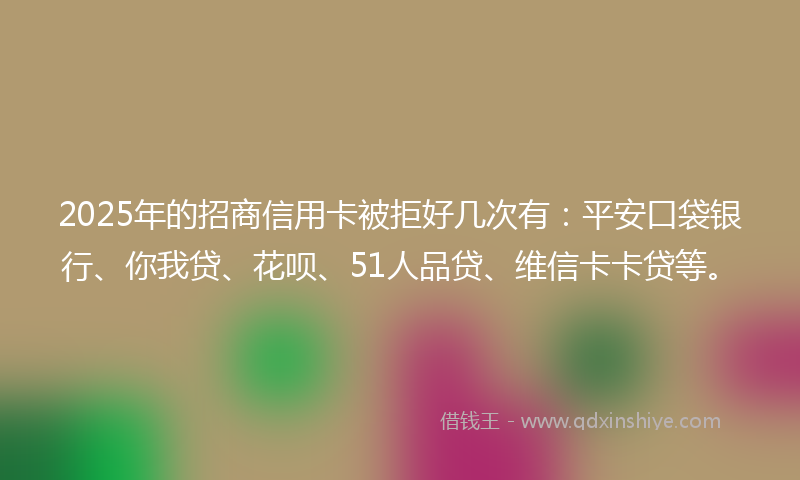 2025年的招商信用卡被拒好几次有：平安口袋银行、你我贷、花呗、51人品贷、维信卡卡贷等。