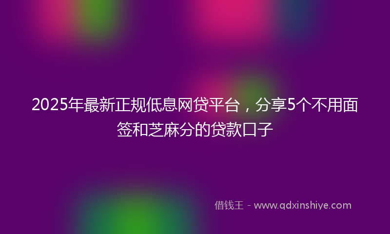 2025年最新正规低息网贷平台，分享5个不用面签和芝麻分的贷款口子