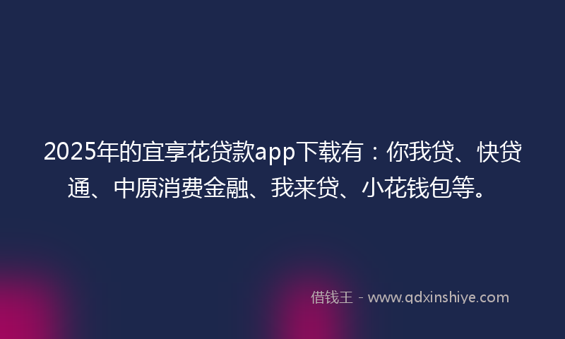 2025年的宜享花贷款app下载有：你我贷、快贷通、中原消费金融、我来贷、小花钱包等。