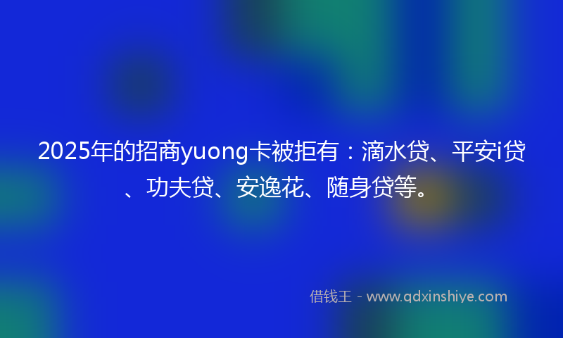 2025年的招商yuong卡被拒有：滴水贷、平安i贷、功夫贷、安逸花、随身贷等。