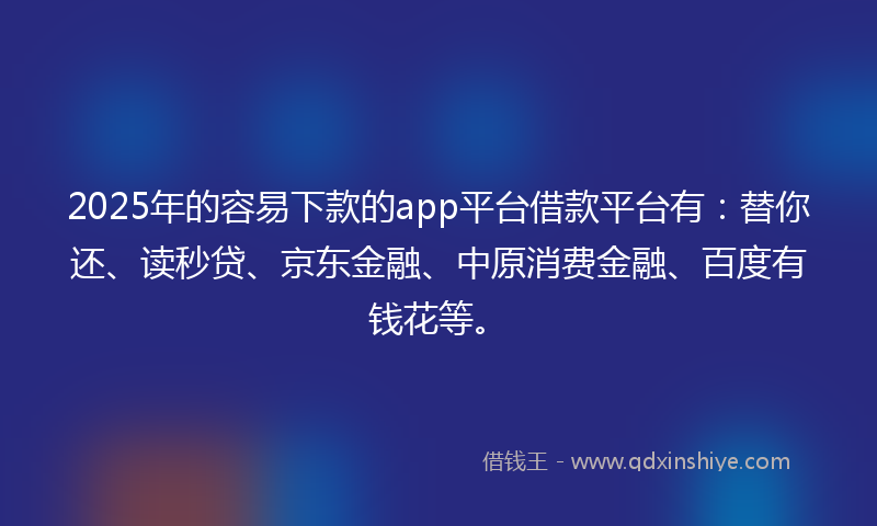 2025年的容易下款的app平台借款平台有：替你还、读秒贷、京东金融、中原消费金融、百度有钱花等。