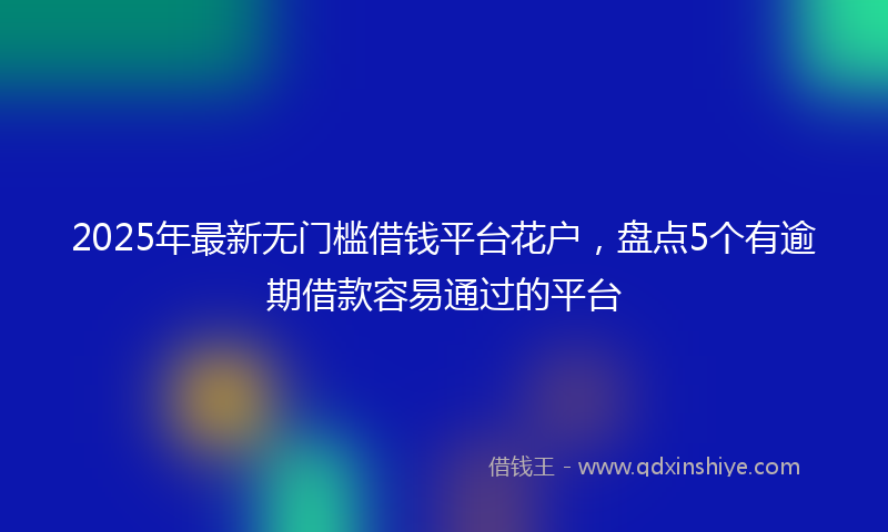 2025年最新无门槛借钱平台花户，盘点5个有逾期借款容易通过的平台