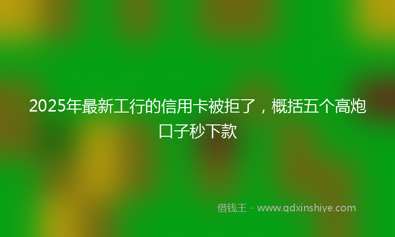2025年最新工行的信用卡被拒了，概括五个高炮口子秒下款