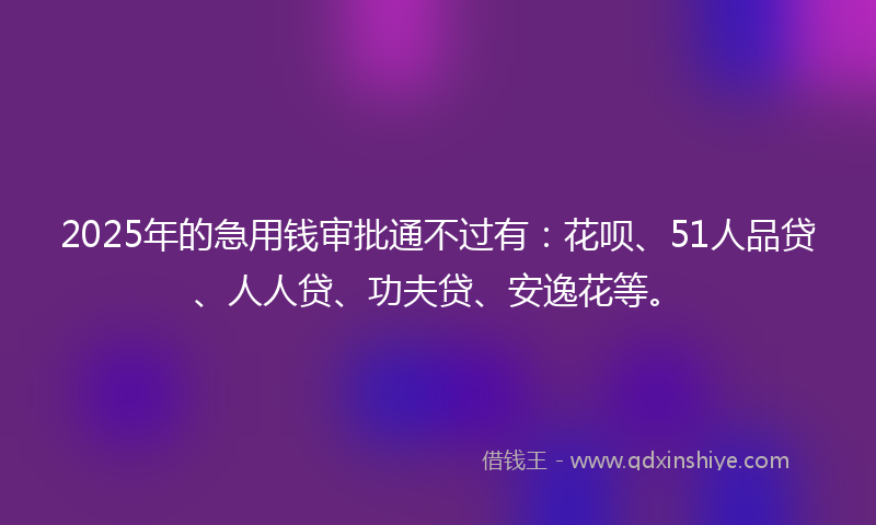 2025年的急用钱审批通不过有：花呗、51人品贷、人人贷、功夫贷、安逸花等。