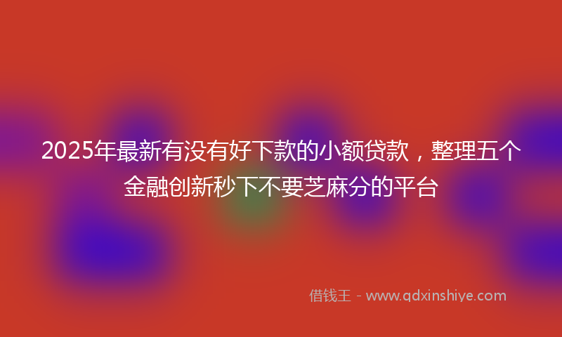 2025年最新有没有好下款的小额贷款，整理五个金融创新秒下不要芝麻分的平台