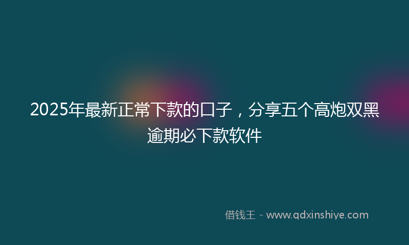 2025年最新正常下款的口子，分享五个高炮双黑逾期必下款软件