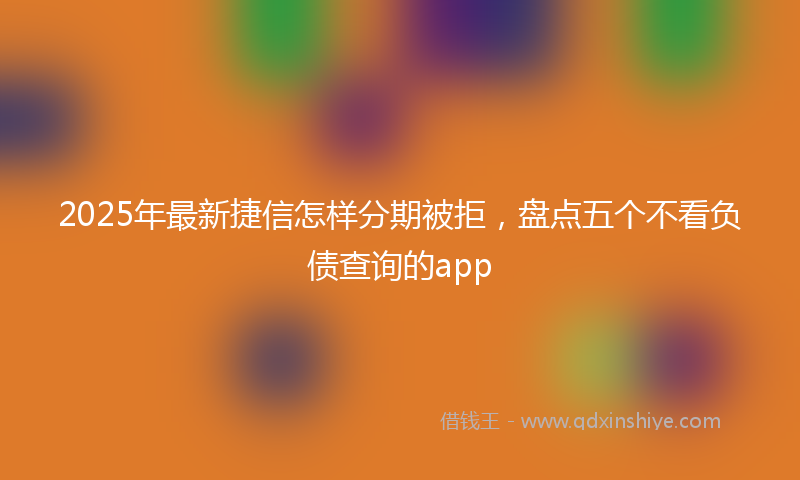 2025年最新捷信怎样分期被拒，盘点五个不看负债查询的app