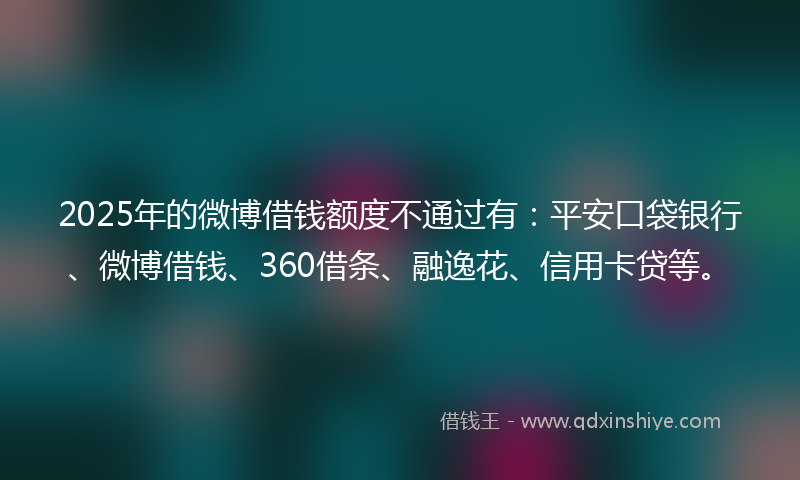 2025年的微博借钱额度不通过有：平安口袋银行、微博借钱、360借条、融逸花、信用卡贷等。
