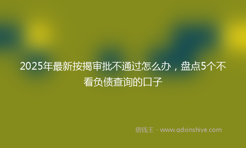 2025年最新按揭审批不通过怎么办，盘点5个不看负债查询的口子